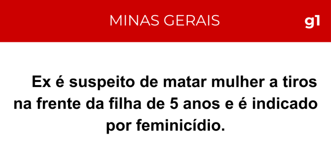 Notícia g1 Minas Gerais: Ex é suspeito de matar mulher a tiros na frente da filha de 5 anos e é indicado por feminicídio.