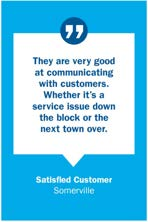 Quote from Satisfied Customer, Somerville: They are very good at communicating with customers. Whether it's a service issue down the block or the next town over.